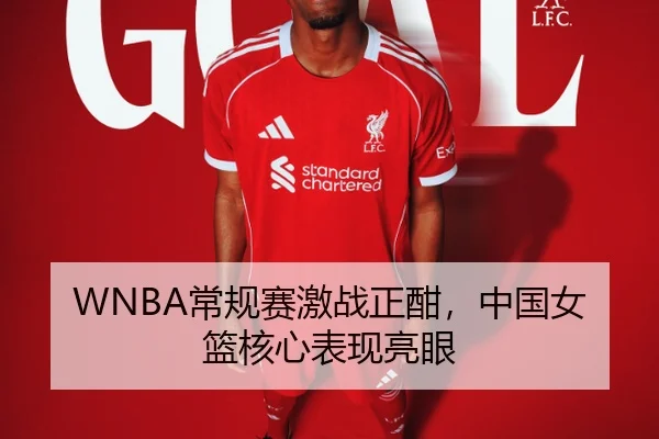 WNBA常规赛激战正酣，中国女篮核心表现亮眼