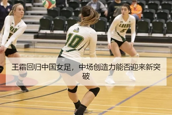 王霜回归中国女足，中场创造力能否迎来新突破